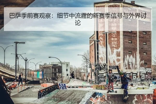 巴萨季前赛观察：细节中流露的新赛季信号与外界讨论