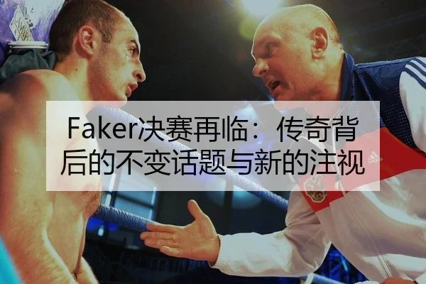 Faker决赛再临：传奇背后的不变话题与新的注视