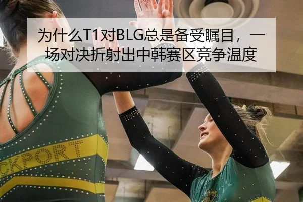 为什么T1对BLG总是备受瞩目，一场对决折射出中韩赛区竞争温度